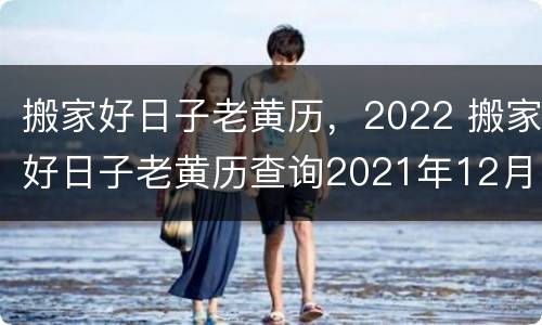 搬家好日子老黄历，2022 搬家好日子老黄历查询2021年12月吉日