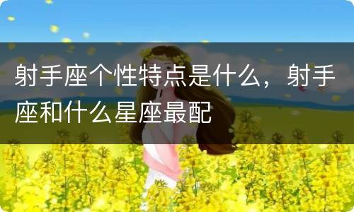 射手座个性特点是什么，射手座和什么星座最配