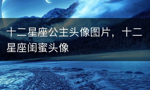 十二星座公主头像图片，十二星座闺蜜头像