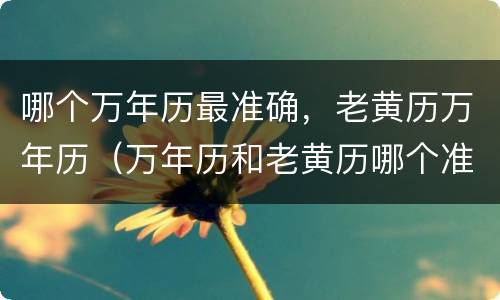 哪个万年历最准确，老黄历万年历（万年历和老黄历哪个准确）