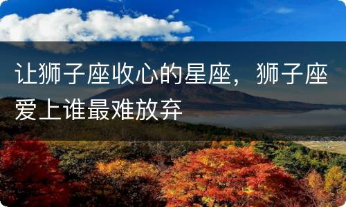 让狮子座收心的星座，狮子座爱上谁最难放弃