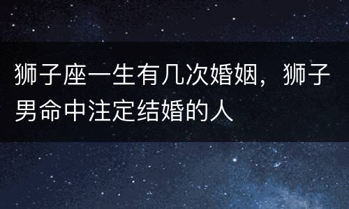 狮子座一生有几次婚姻，狮子男命中注定结婚的人