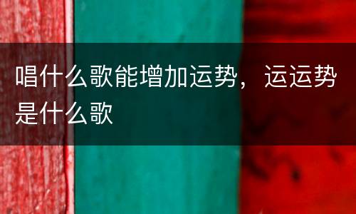 唱什么歌能增加运势，运运势是什么歌