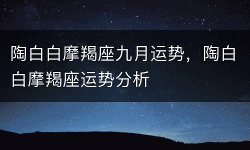 陶白白摩羯座九月运势，陶白白摩羯座运势分析