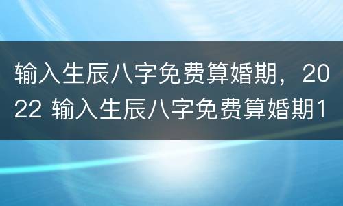输入生辰八字免费算婚期，2022 输入生辰八字免费算婚期1998年六月二十