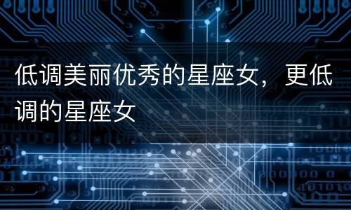 低调美丽优秀的星座女，更低调的星座女