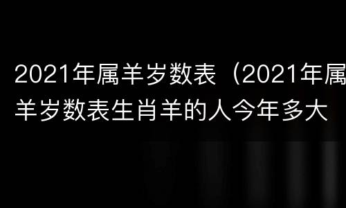 2021年属羊岁数表（2021年属羊岁数表生肖羊的人今年多大怎么算）