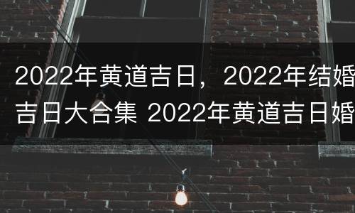 2022年黄道吉日，2022年结婚吉日大合集 2022年黄道吉日婚嫁老黄历