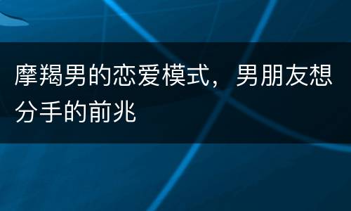 摩羯男的恋爱模式，男朋友想分手的前兆