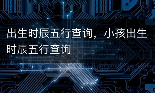 出生时辰五行查询，小孩出生时辰五行查询