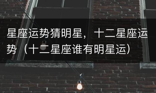 星座运势猜明星，十二星座运势（十二星座谁有明星运）