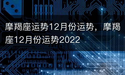 摩羯座运势12月份运势，摩羯座12月份运势2022