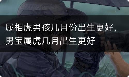 属相虎男孩几月份出生更好，男宝属虎几月出生更好