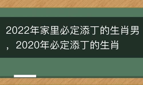 2022年家里必定添丁的生肖男，2020年必定添丁的生肖