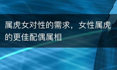 属虎女对性的需求，女性属虎的更佳配偶属相