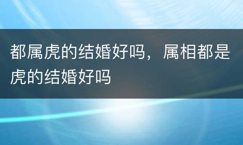 都属虎的结婚好吗，属相都是虎的结婚好吗