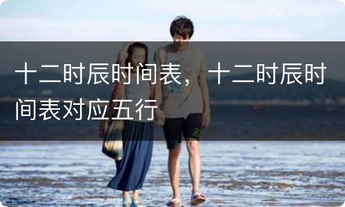 十二时辰时间表，十二时辰时间表对应五行