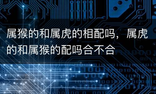 属猴的和属虎的相配吗，属虎的和属猴的配吗合不合