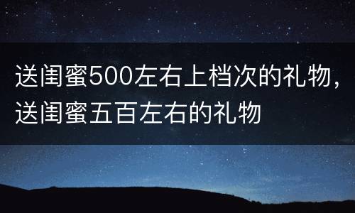 送闺蜜500左右上档次的礼物，送闺蜜五百左右的礼物