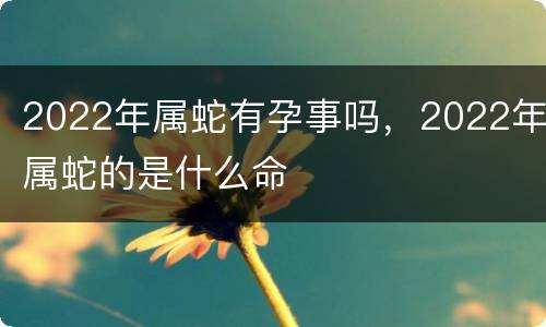 2022年属蛇有孕事吗，2022年属蛇的是什么命