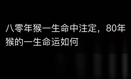 八零年猴一生命中注定，80年猴的一生命运如何