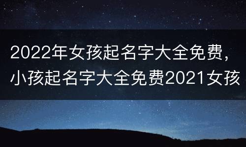 2022年女孩起名字大全免费，小孩起名字大全免费2021女孩