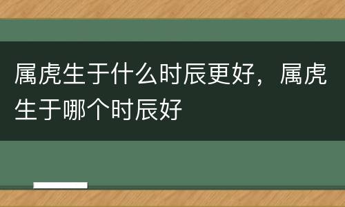 属虎生于什么时辰更好，属虎生于哪个时辰好