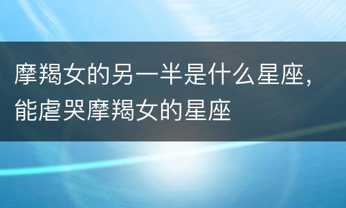 摩羯女的另一半是什么星座，能虐哭摩羯女的星座