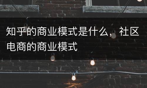 知乎的商业模式是什么，社区电商的商业模式