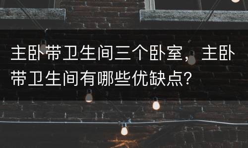 主卧带卫生间三个卧室，主卧带卫生间有哪些优缺点？