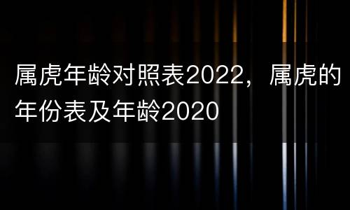 属虎年龄对照表2022，属虎的年份表及年龄2020