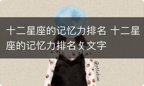 十二星座的记忆力排名 十二星座的记忆力排名攵文字