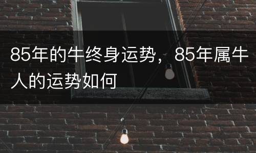 85年的牛终身运势，85年属牛人的运势如何