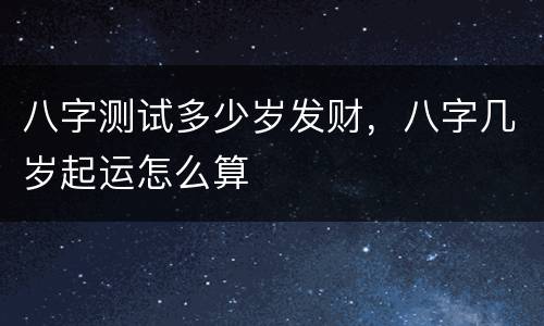 八字测试多少岁发财，八字几岁起运怎么算