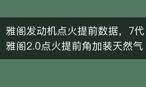 雅阁发动机点火提前数据，7代雅阁2.0点火提前角加装天然气