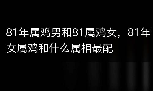 81年属鸡男和81属鸡女，81年女属鸡和什么属相最配