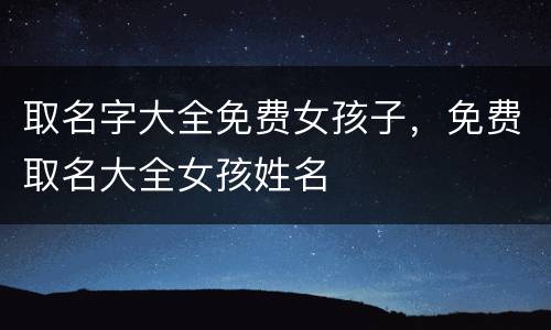 取名字大全免费女孩子，免费取名大全女孩姓名