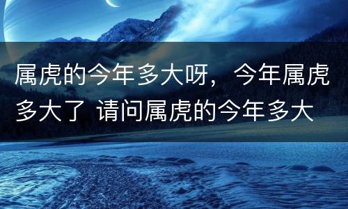 属虎的今年多大呀，今年属虎多大了 请问属虎的今年多大