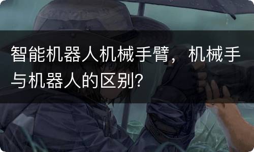 智能机器人机械手臂，机械手与机器人的区别？