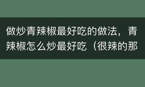 做炒青辣椒最好吃的做法，青辣椒怎么炒最好吃（很辣的那种）
