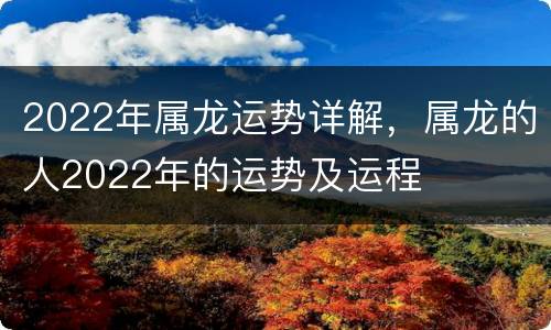 2022年属龙运势详解，属龙的人2022年的运势及运程