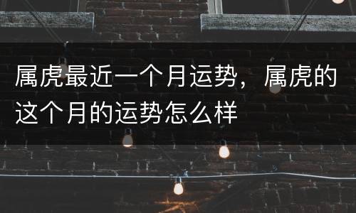 属虎最近一个月运势，属虎的这个月的运势怎么样