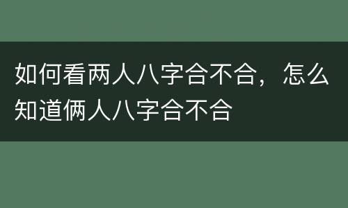 如何看两人八字合不合，怎么知道俩人八字合不合
