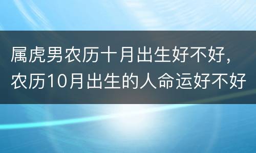 属虎男农历十月出生好不好，农历10月出生的人命运好不好