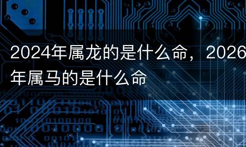 2024年属龙的是什么命，2026年属马的是什么命