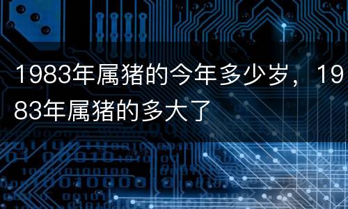 1983年属猪的今年多少岁，1983年属猪的多大了