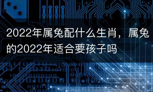 2022年属兔配什么生肖，属兔的2022年适合要孩子吗