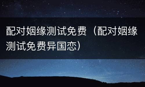 配对姻缘测试免费（配对姻缘测试免费异国恋）