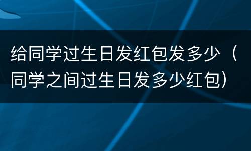 给同学过生日发红包发多少（同学之间过生日发多少红包）