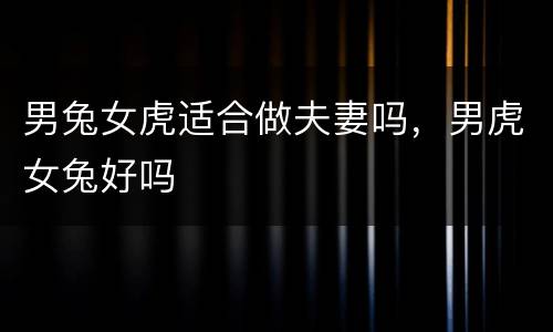 男兔女虎适合做夫妻吗，男虎女兔好吗